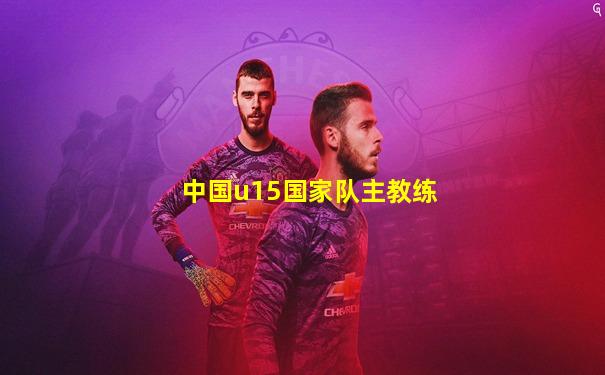 中国u15国家队主教练
