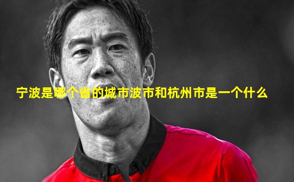 宁波是哪个省的城市波市和杭州市是一个什么